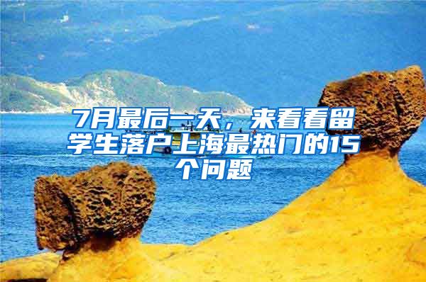 7月最后一天，来看看留学生落户上海最热门的15个问题