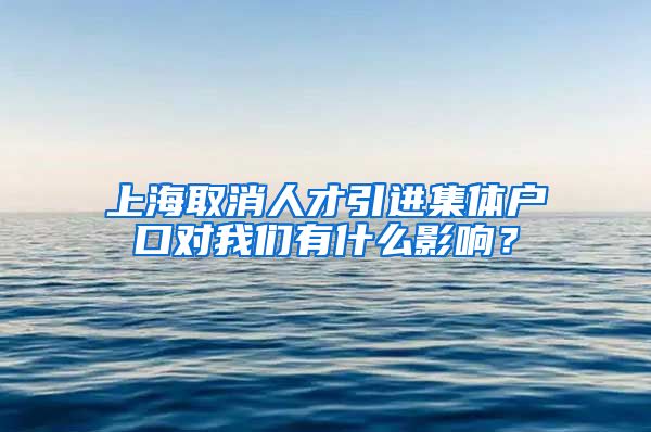 上海取消人才引进集体户口对我们有什么影响？