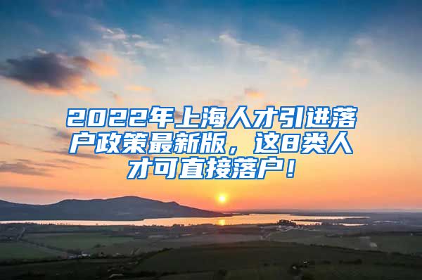 2022年上海人才引进落户政策最新版，这8类人才可直接落户！