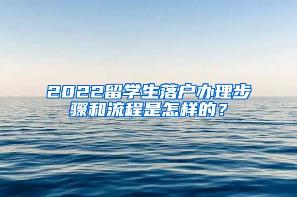 2022留学生落户办理步骤和流程是怎样的？