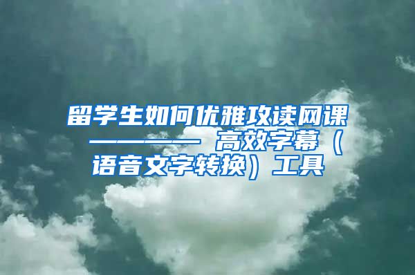 留学生如何优雅攻读网课 ———— 高效字幕（语音文字转换）工具