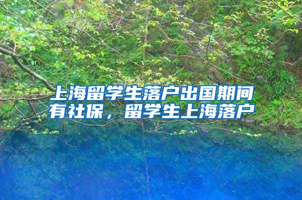 上海留学生落户出国期间有社保，留学生上海落户