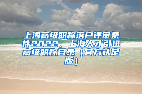 上海高级职称落户评审条件2022，上海人才引进高级职称目录（官方认定版）