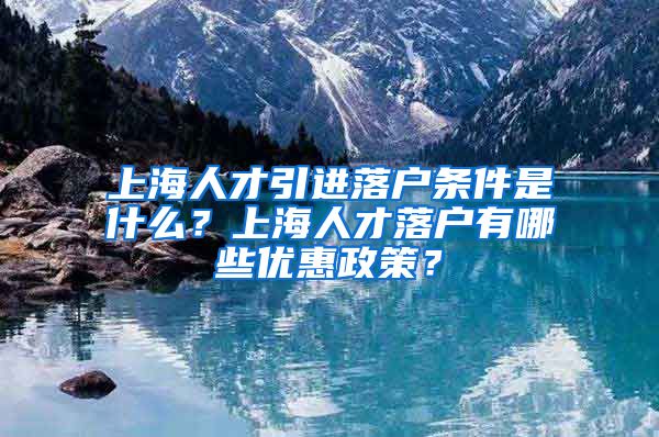 上海人才引进落户条件是什么？上海人才落户有哪些优惠政策？