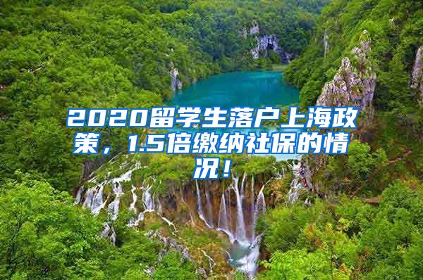 2020留学生落户上海政策，1.5倍缴纳社保的情况！