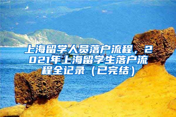 上海留学人员落户流程，2021年上海留学生落户流程全记录（已完结）