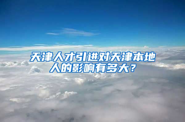 天津人才引进对天津本地人的影响有多大？