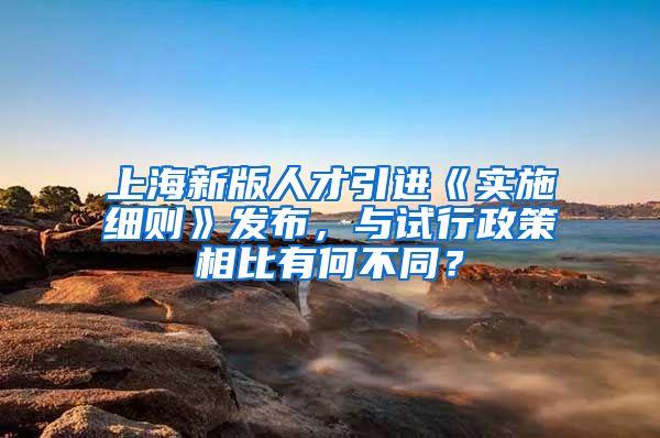 上海新版人才引进《实施细则》发布，与试行政策相比有何不同？