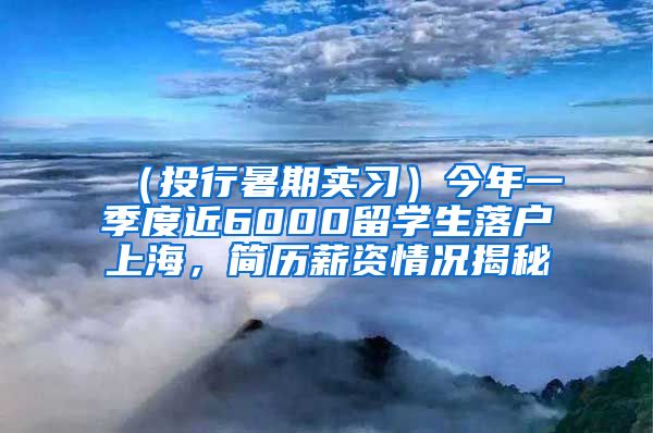 （投行暑期实习）今年一季度近6000留学生落户上海，简历薪资情况揭秘