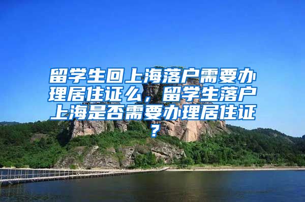 留学生回上海落户需要办理居住证么，留学生落户上海是否需要办理居住证？