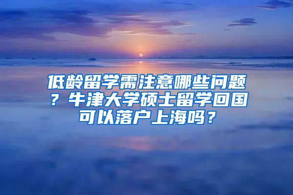 低龄留学需注意哪些问题？牛津大学硕士留学回国可以落户上海吗？