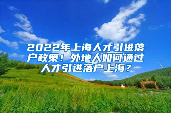 2022年上海人才引进落户政策！外地人如何通过人才引进落户上海？