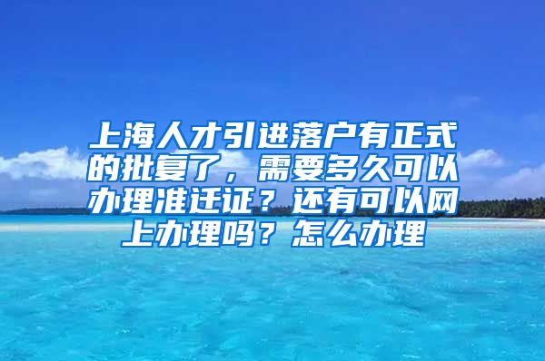 上海人才引进落户有正式的批复了，需要多久可以办理准迁证？还有可以网上办理吗？怎么办理