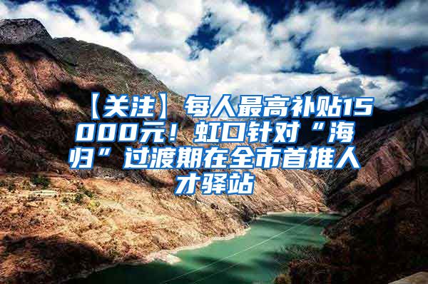 【关注】每人最高补贴15000元！虹口针对“海归”过渡期在全市首推人才驿站