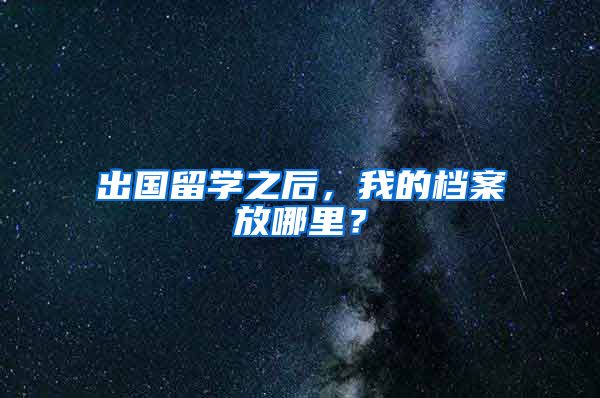 出国留学之后，我的档案放哪里？