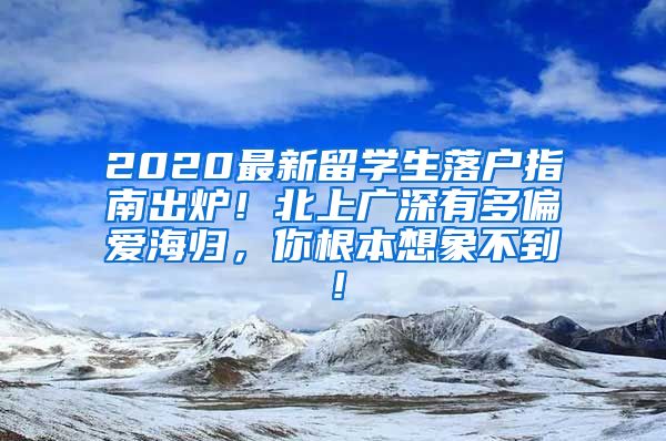 2020最新留学生落户指南出炉！北上广深有多偏爱海归，你根本想象不到！