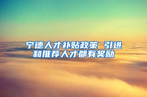 宁德人才补贴政策 引进和推荐人才都有奖励