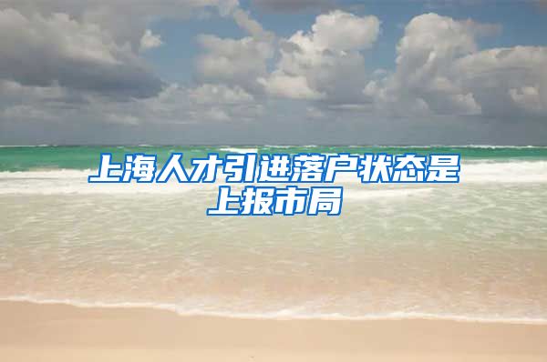 上海人才引进落户状态是上报市局