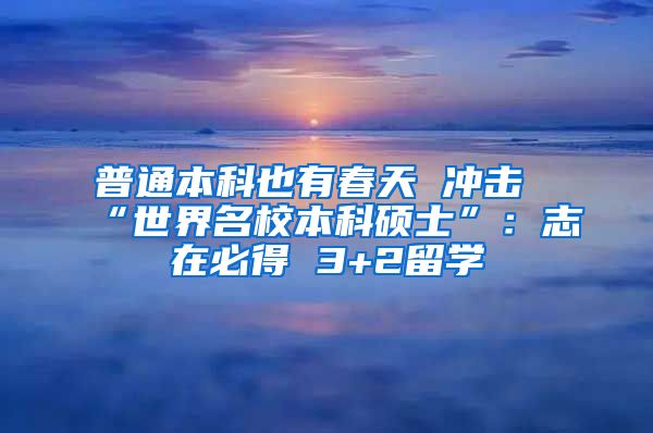 普通本科也有春天 冲击“世界名校本科硕士”：志在必得 3+2留学