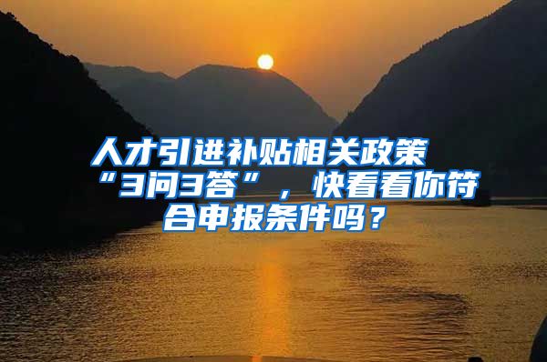 人才引进补贴相关政策“3问3答”，快看看你符合申报条件吗？