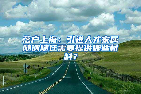 落户上海：引进人才家属随调随迁需要提供哪些材料？