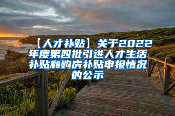 【人才补贴】关于2022年度第四批引进人才生活补贴和购房补贴申报情况的公示