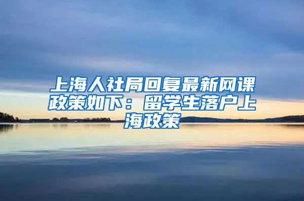 上海人社局回复最新网课政策如下：留学生落户上海政策