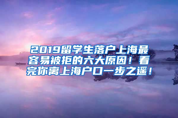 2019留学生落户上海最容易被拒的六大原因！看完你离上海户口一步之遥！