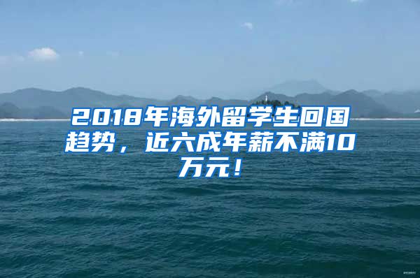 2018年海外留学生回国趋势，近六成年薪不满10万元！