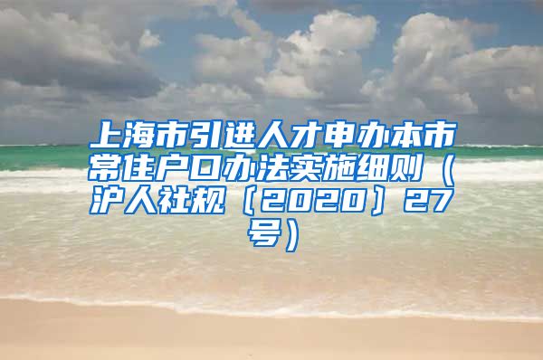 上海市引进人才申办本市常住户口办法实施细则（沪人社规〔2020〕27号）