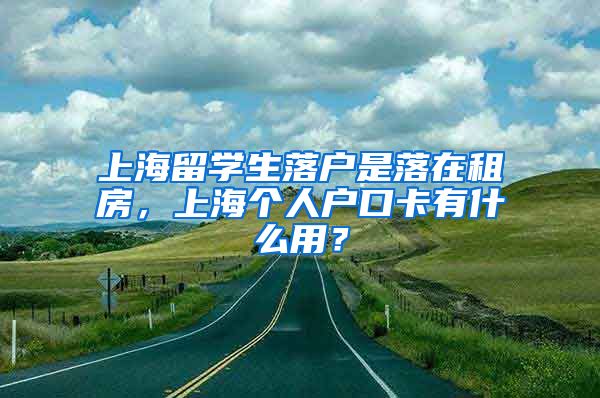 上海留学生落户是落在租房，上海个人户口卡有什么用？