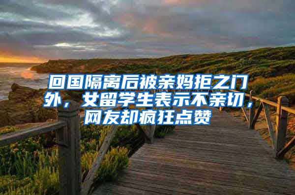 回国隔离后被亲妈拒之门外，女留学生表示不亲切，网友却疯狂点赞