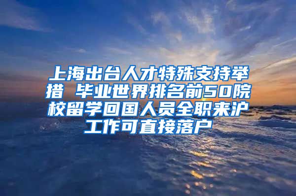 上海出台人才特殊支持举措 毕业世界排名前50院校留学回国人员全职来沪工作可直接落户