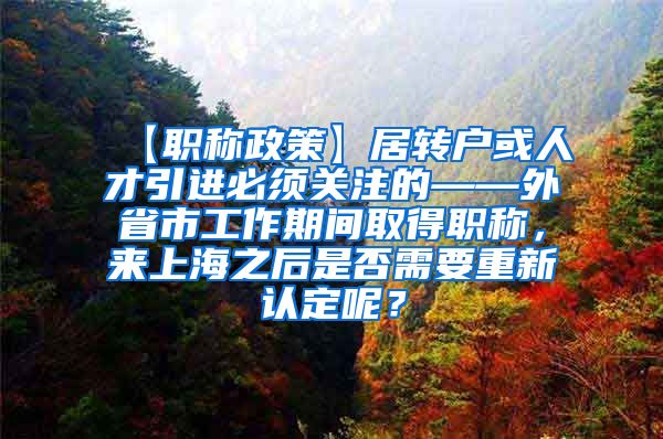 【职称政策】居转户或人才引进必须关注的——外省市工作期间取得职称，来上海之后是否需要重新认定呢？