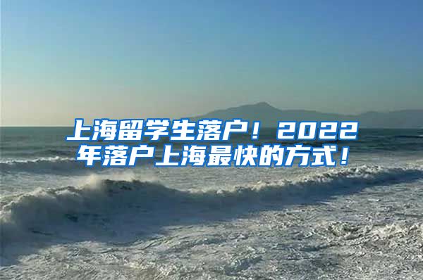 上海留学生落户！2022年落户上海最快的方式！