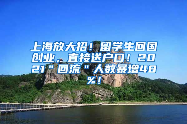 上海放大招！留学生回国创业，直接送户口！2021＂回流＂人数暴增48%！