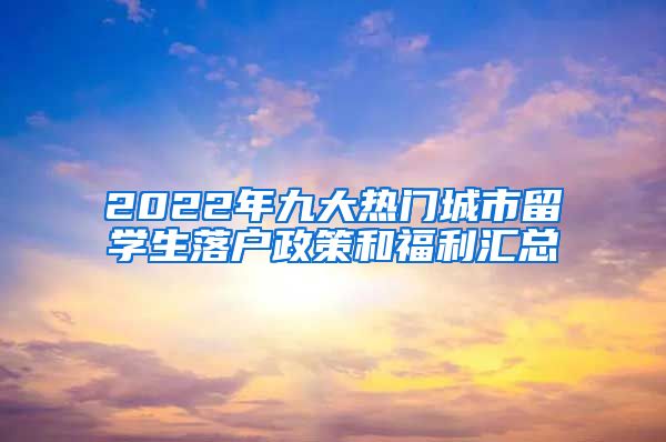 2022年九大热门城市留学生落户政策和福利汇总