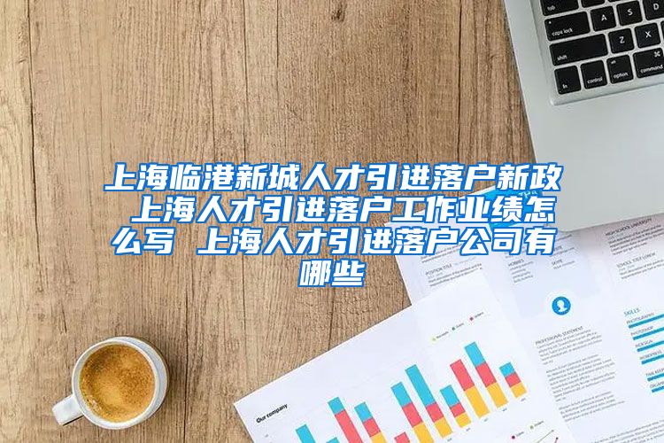 上海临港新城人才引进落户新政 上海人才引进落户工作业绩怎么写 上海人才引进落户公司有哪些