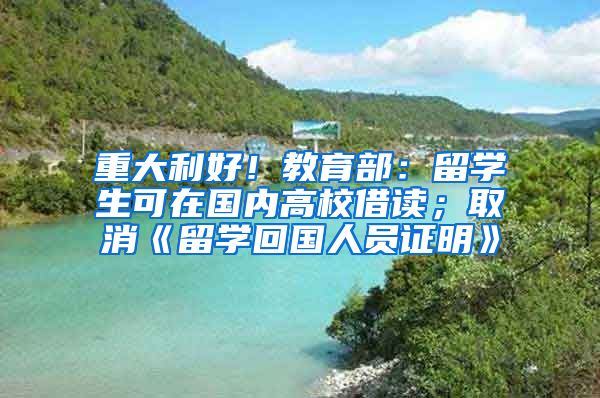 重大利好！教育部：留学生可在国内高校借读；取消《留学回国人员证明》