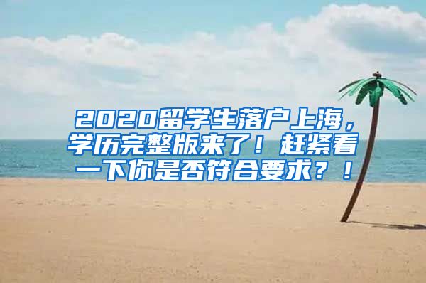 2020留学生落户上海，学历完整版来了！赶紧看一下你是否符合要求？！