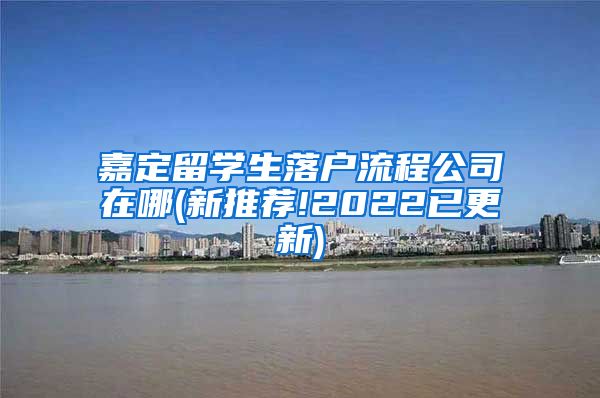 嘉定留学生落户流程公司在哪(新推荐!2022已更新)