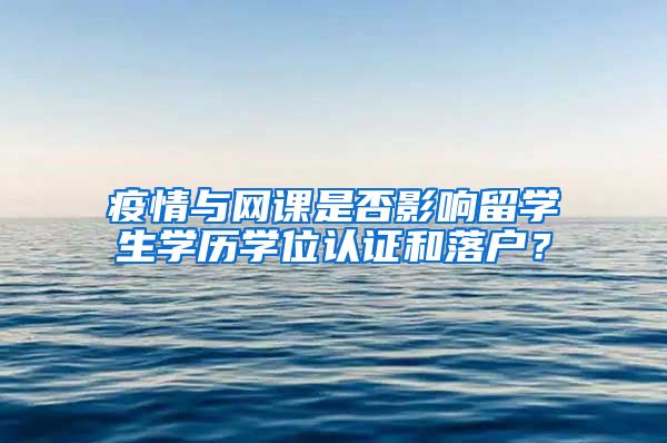 疫情与网课是否影响留学生学历学位认证和落户？