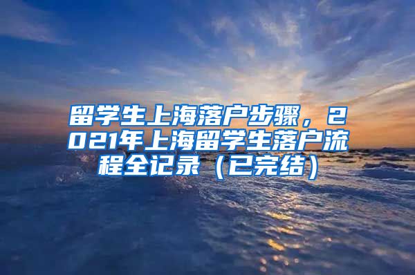 留学生上海落户步骤，2021年上海留学生落户流程全记录（已完结）