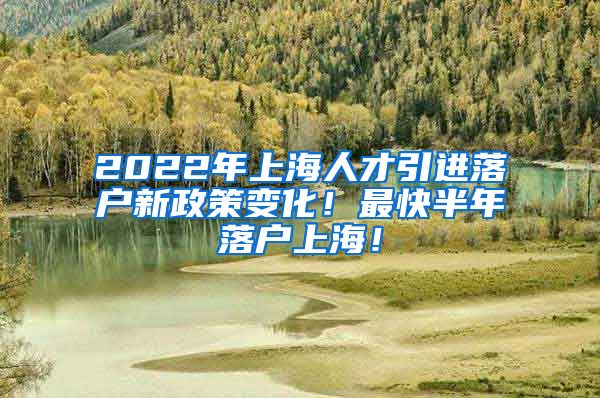 2022年上海人才引进落户新政策变化！最快半年落户上海！