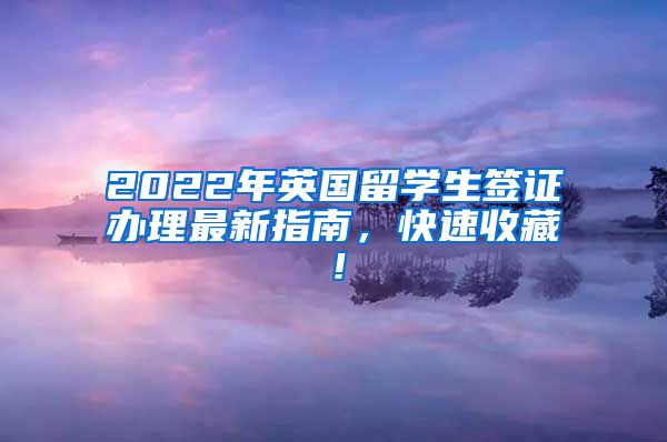 2022年英国留学生签证办理最新指南，快速收藏！