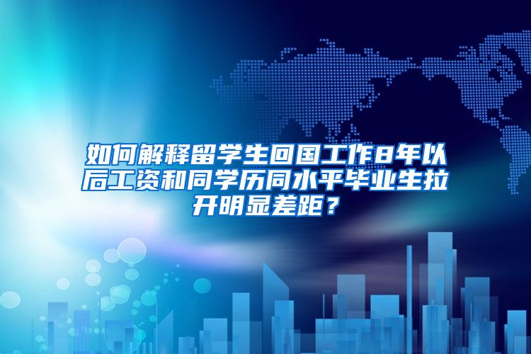 如何解释留学生回国工作8年以后工资和同学历同水平毕业生拉开明显差距？