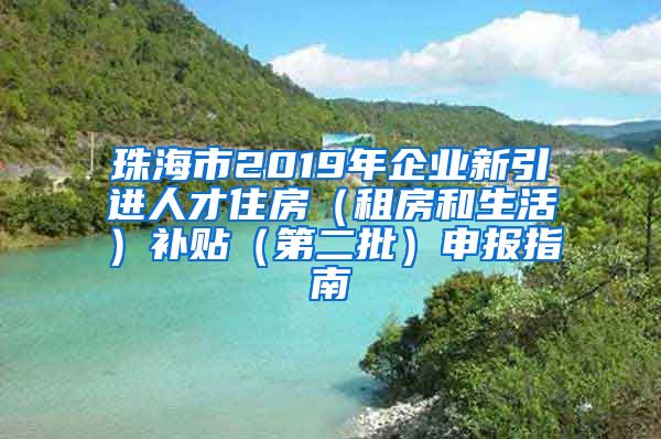 珠海市2019年企业新引进人才住房（租房和生活）补贴（第二批）申报指南