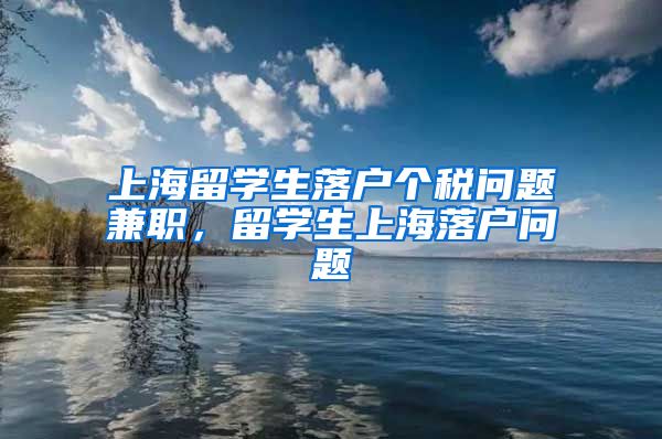 上海留学生落户个税问题兼职，留学生上海落户问题