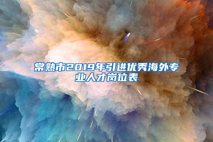 常熟市2019年引进优秀海外专业人才岗位表