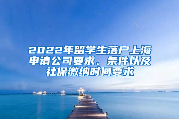 2022年留学生落户上海申请公司要求、条件以及社保缴纳时间要求